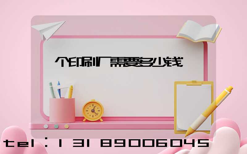 一个印刷厂需要多少钱