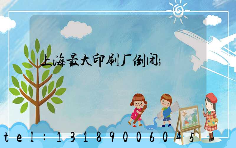 上海最大印刷厂倒闭