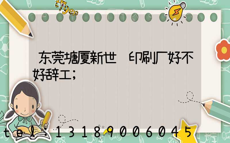东莞塘厦新世纪印刷厂好不好辞工