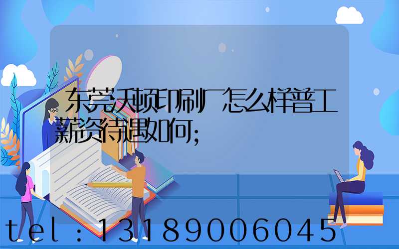东莞沃顿印刷厂怎么样普工薪资待遇如何