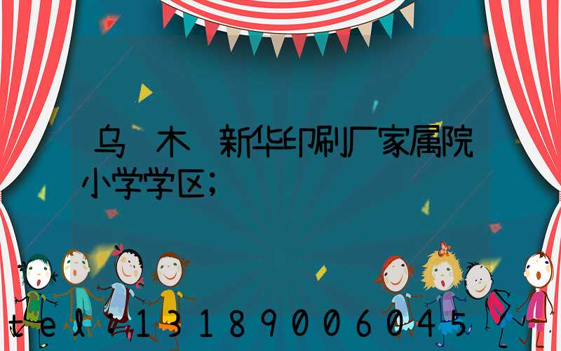 乌鲁木齐新华印刷厂家属院小学学区