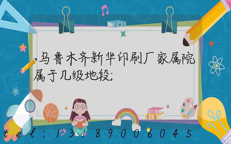 乌鲁木齐新华印刷厂家属院属于几级地段