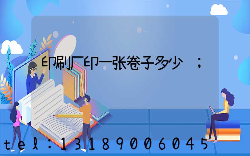 印刷厂印一张卷子多少钱