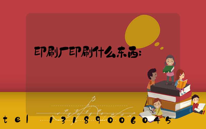 印刷厂印刷什么东西