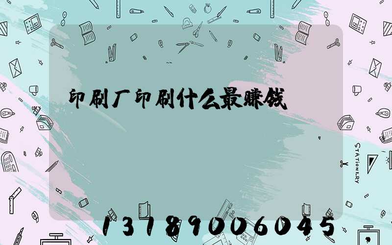 印刷厂印刷什么最赚钱