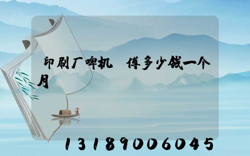 印刷厂啤机师傅多少钱一个月