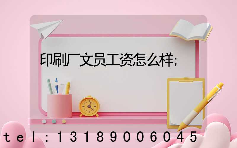 印刷厂文员工资怎么样