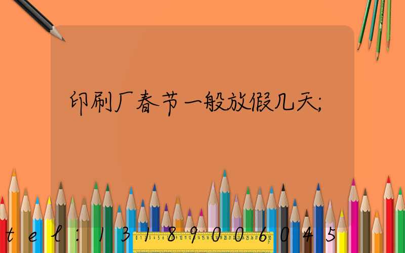 印刷厂春节一般放假几天
