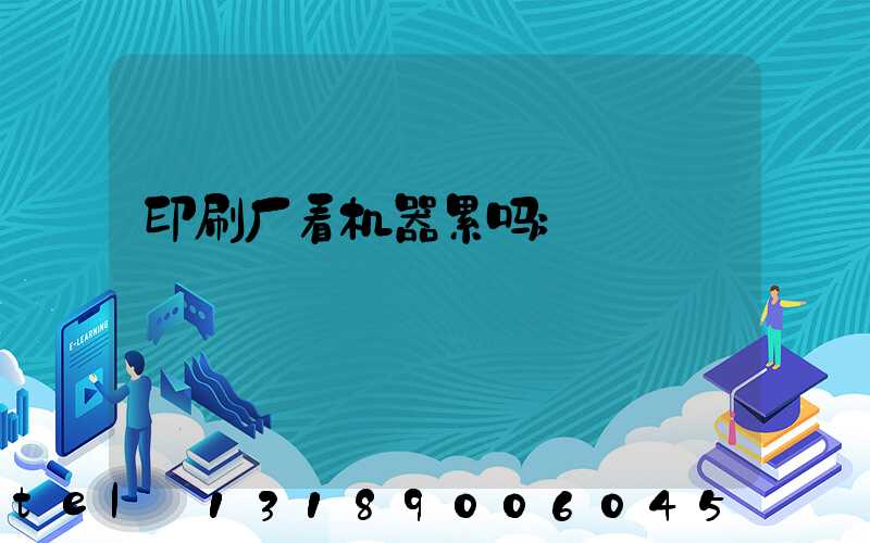 印刷厂看机器累吗