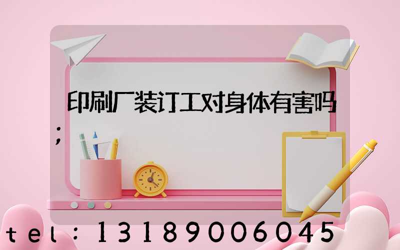 印刷厂装订工对身体有害吗