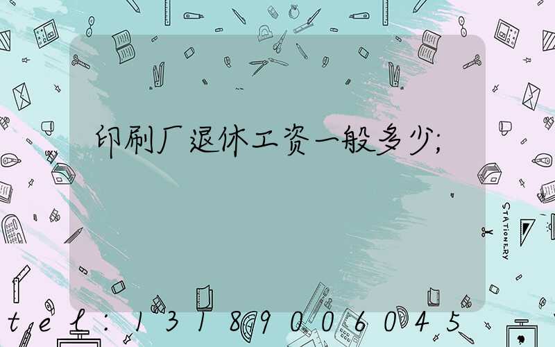 印刷厂退休工资一般多少