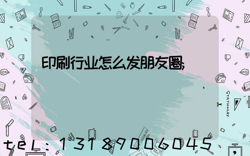 印刷行业怎么发朋友圈