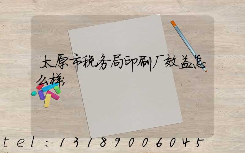 太原市税务局印刷厂效益怎么样