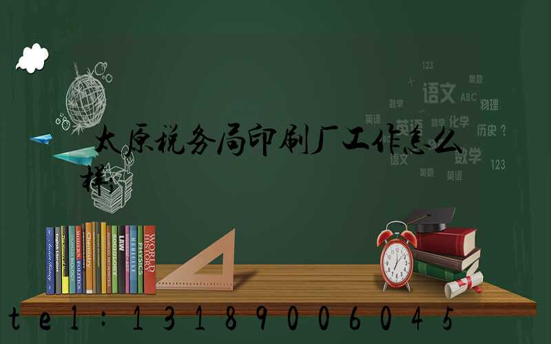 太原税务局印刷厂工作怎么样