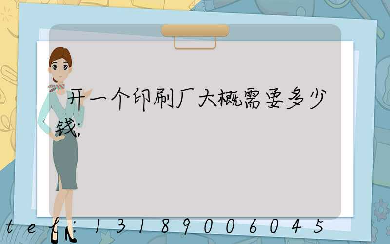 开一个印刷厂大概需要多少钱