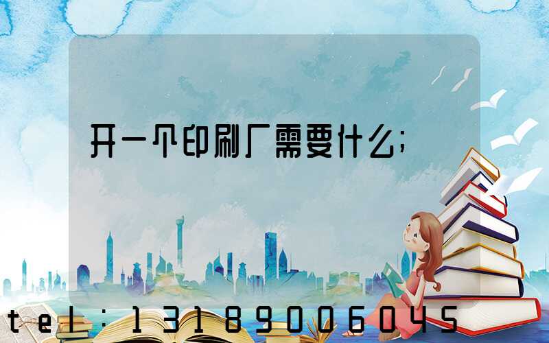 开一个印刷厂需要什么