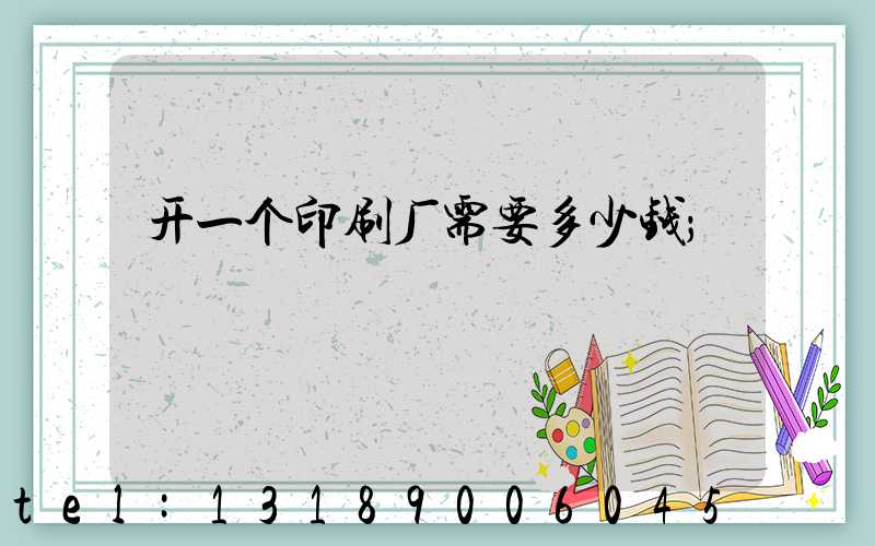 开一个印刷厂需要多少钱