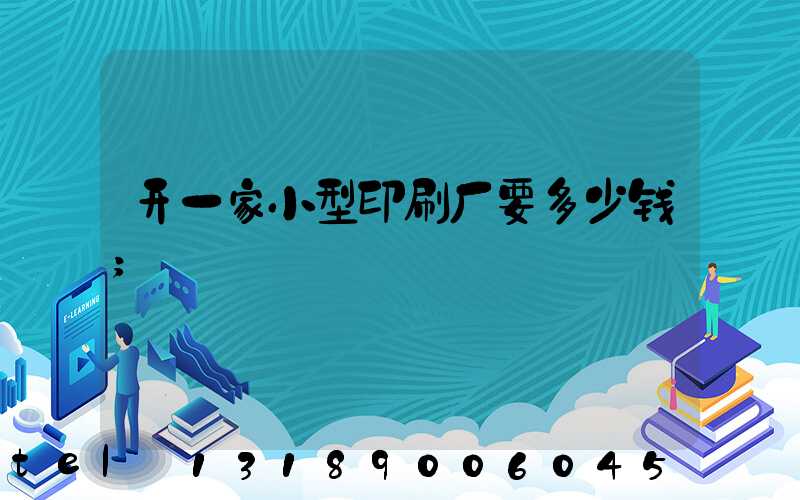 开一家小型印刷厂要多少钱