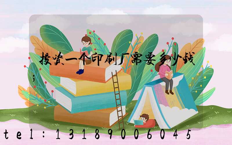 投资一个印刷厂需要多少钱