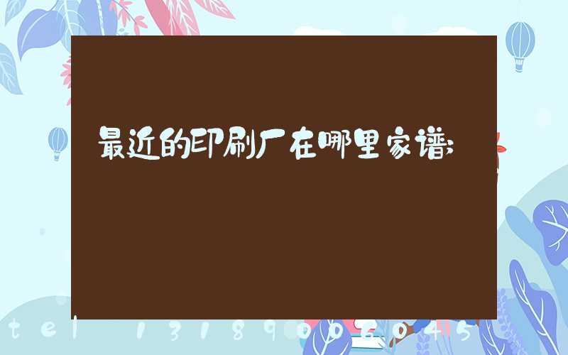 最近的印刷厂在哪里家谱