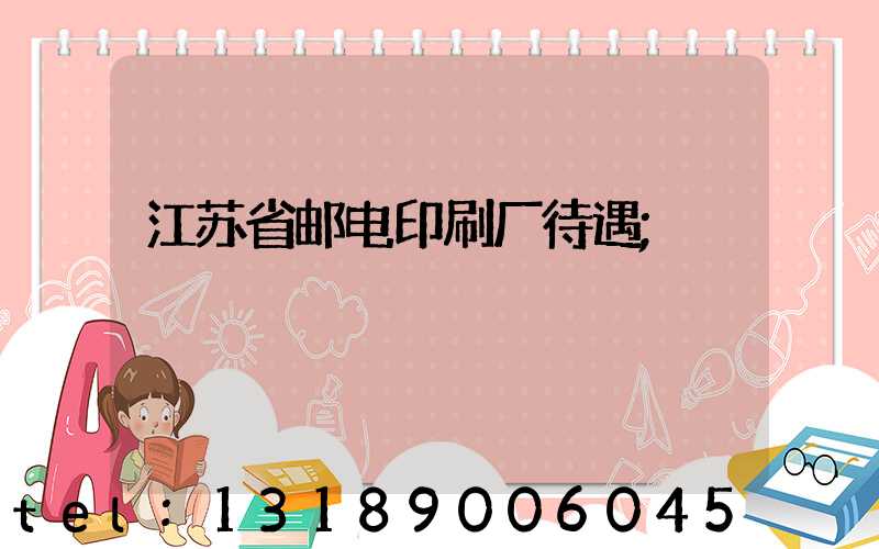 江苏省邮电印刷厂待遇