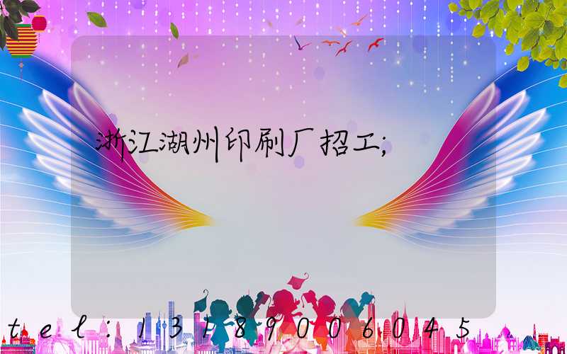 浙江湖州印刷厂招工