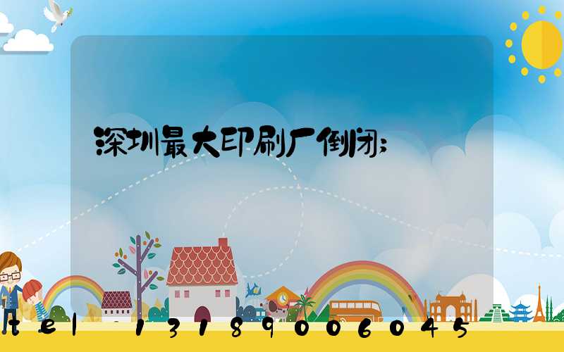 深圳最大印刷厂倒闭