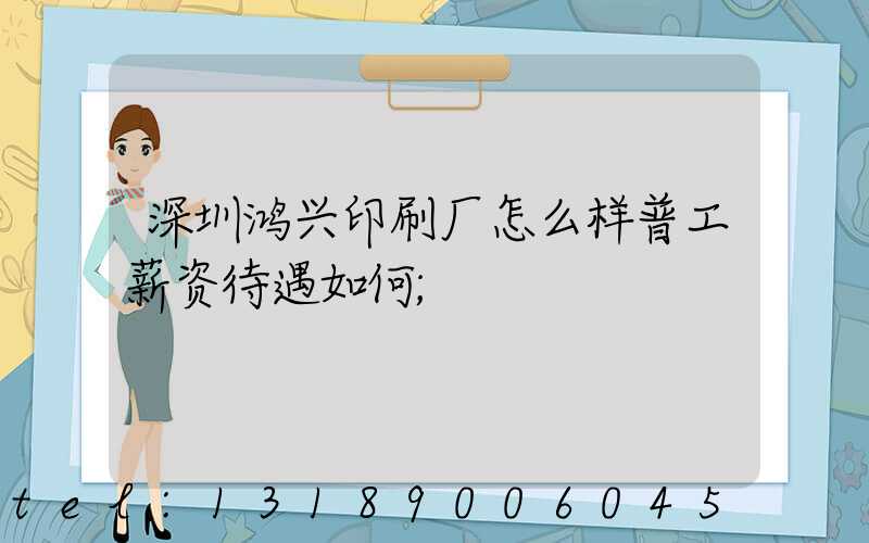 深圳鸿兴印刷厂怎么样普工薪资待遇如何