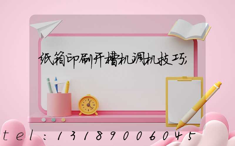 纸箱印刷开槽机调机技巧