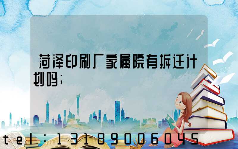 菏泽印刷厂家属院有拆迁计划吗