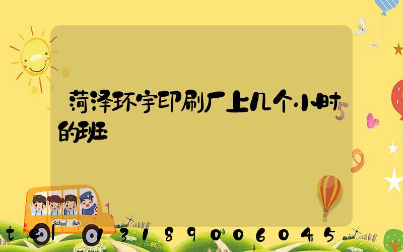 菏泽环宇印刷厂上几个小时的班