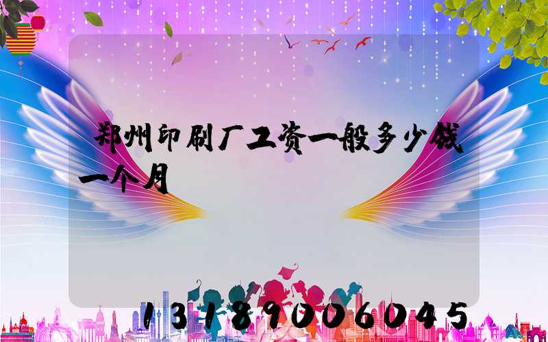 郑州印刷厂工资一般多少钱一个月
