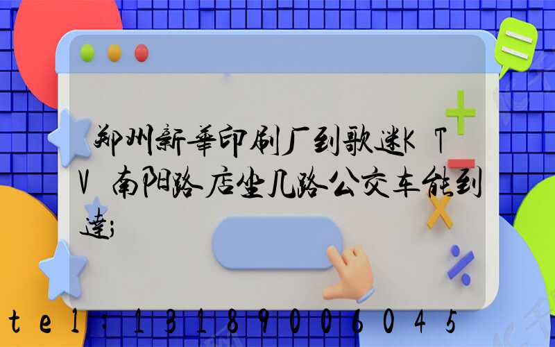 郑州新华印刷厂到歌迷KTV南阳路店坐几路公交车能到达
