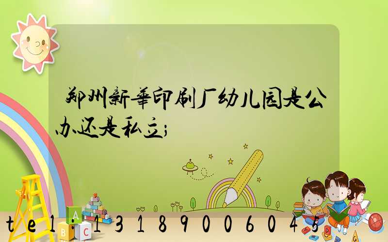 郑州新华印刷厂幼儿园是公办还是私立