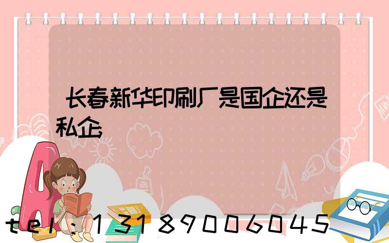 长春新华印刷厂是国企还是私企
